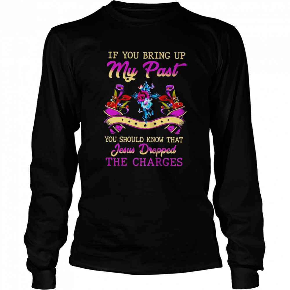 If you bring up my past you should know that jesus dropped the charges shirt Long Sleeved T-shirt