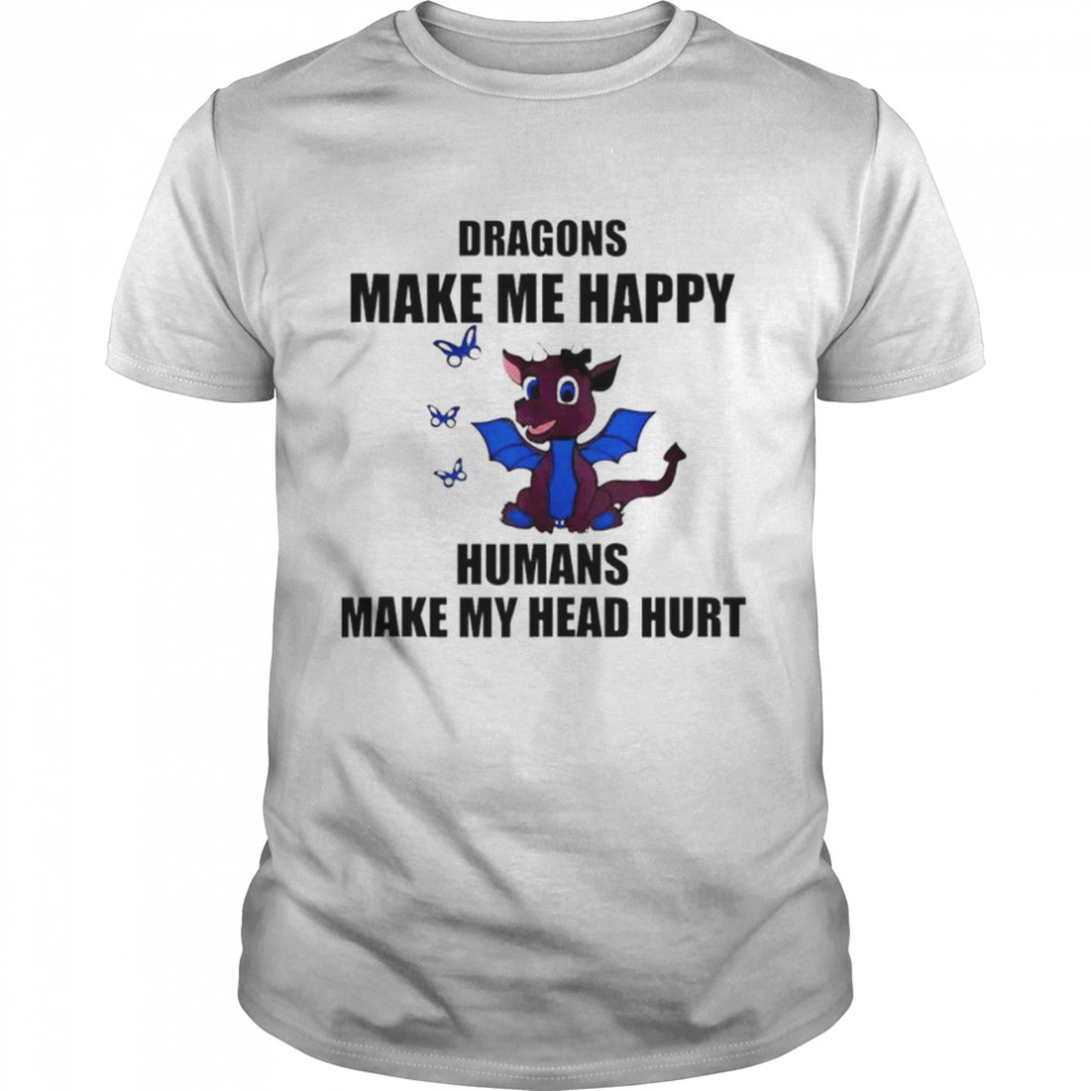 Dragons make me happy humans make my head hurt shirts