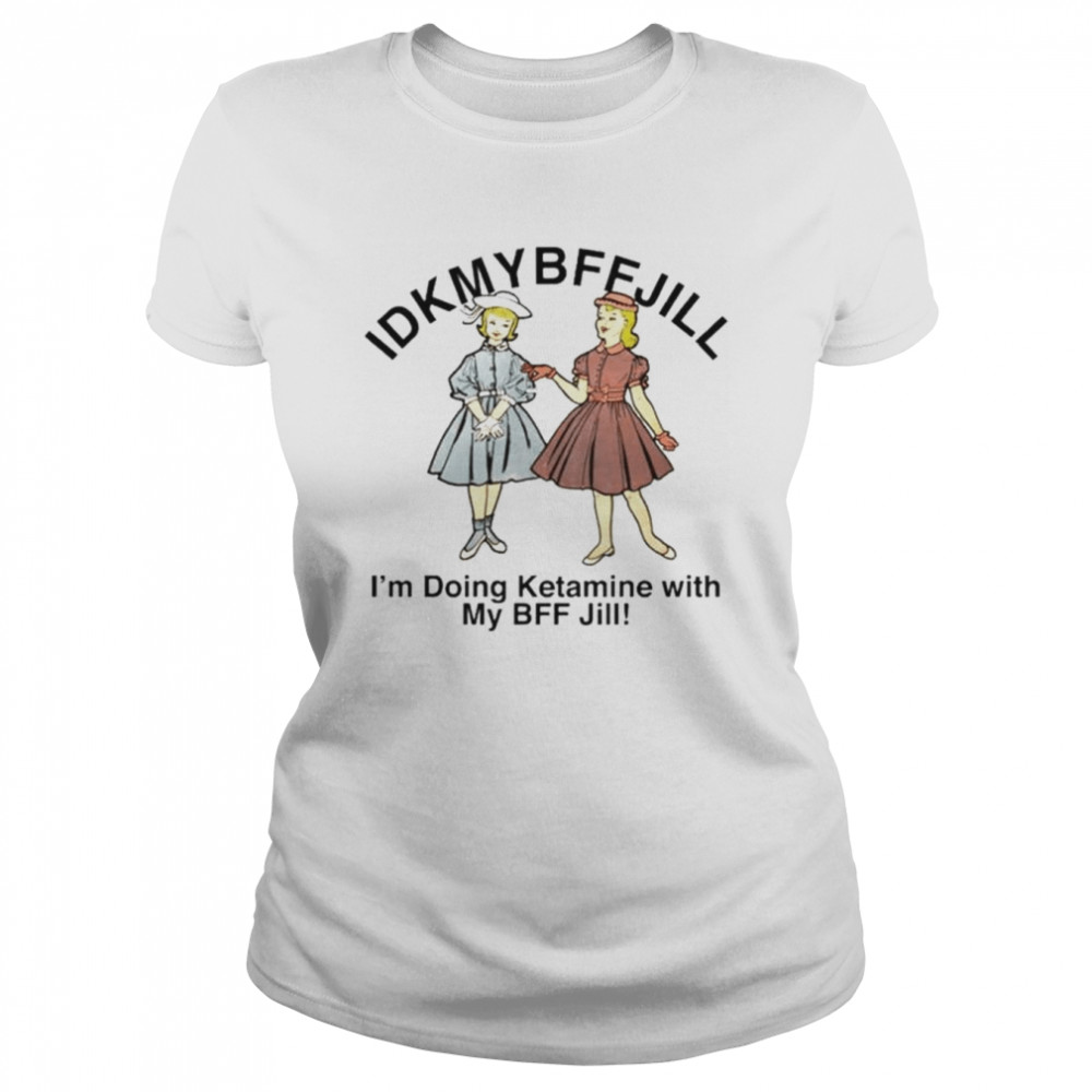 Idkmybffjill I’m doing ketamine with my BFF Jill shirt Classic Women's T-shirt