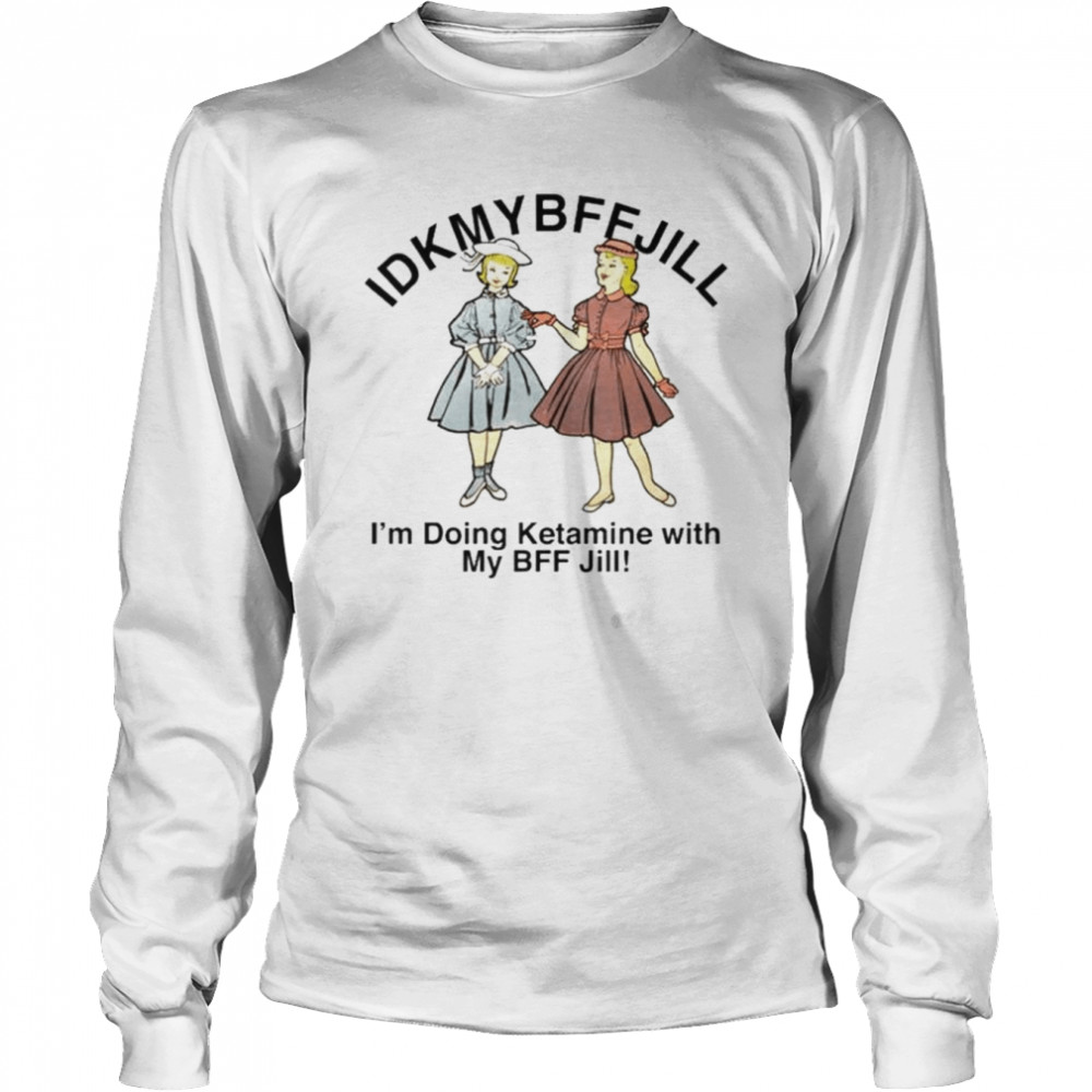 Idkmybffjill I’m doing ketamine with my BFF Jill shirt Long Sleeved T-shirt