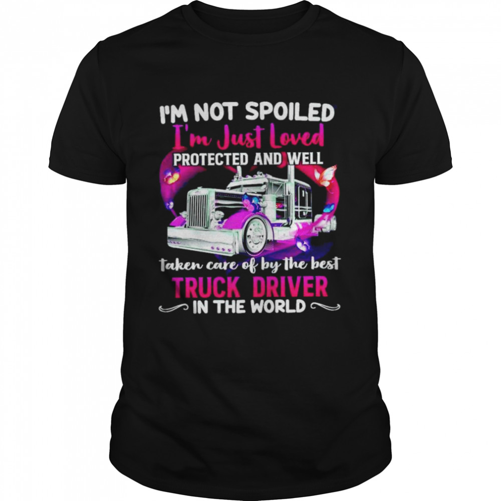 Is’m not spoiled Is’m just loved protected and well taken care of by the best Truck Driver shirts
