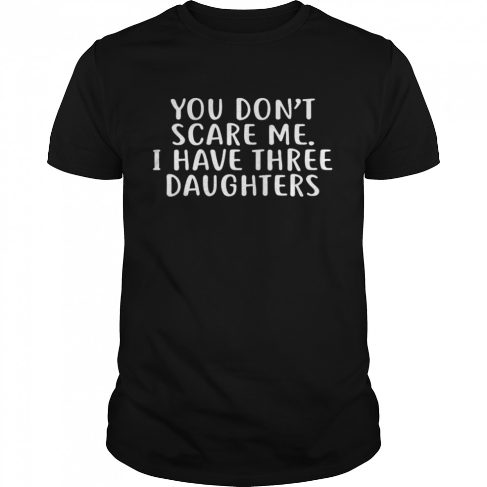 You don’t scare me I have 3 daughters shirt