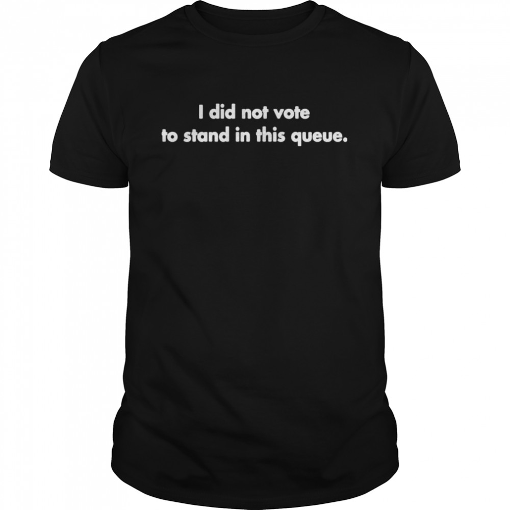 I did not vote to stand in this queue shirts