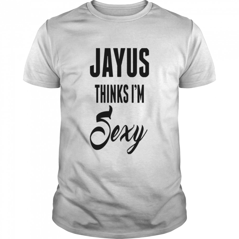 Jayus thinks is’m sexy shirts