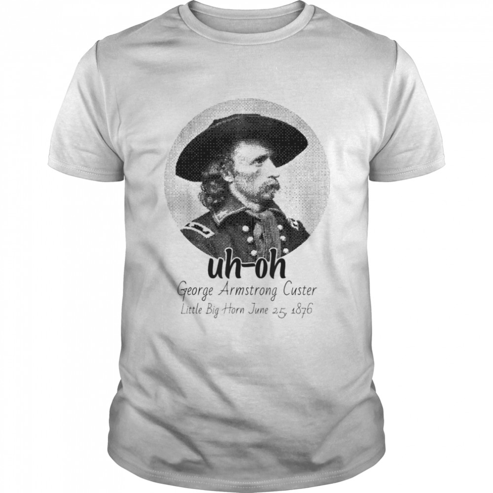 uh-oh George Armstrong Custer Little Bighorn June 25 1876 T-Shirts