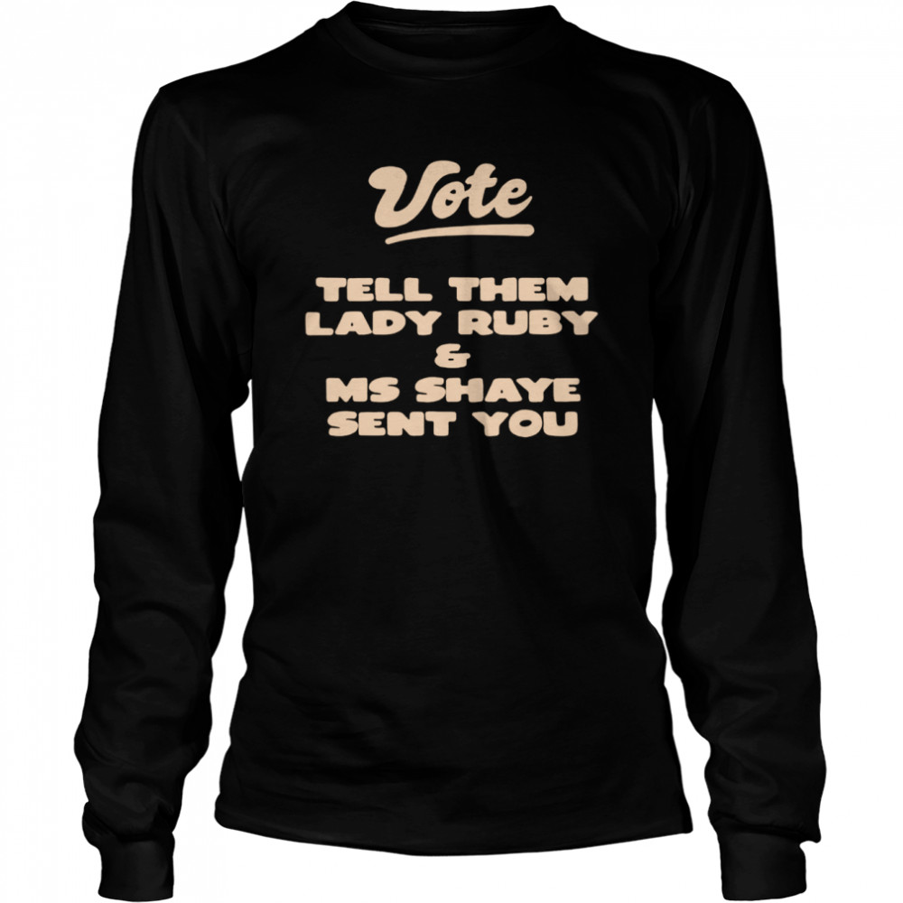 Vote Tell Them Lady Ruby and Ms Shaye Sent You T-shirt Long Sleeved T-shirt