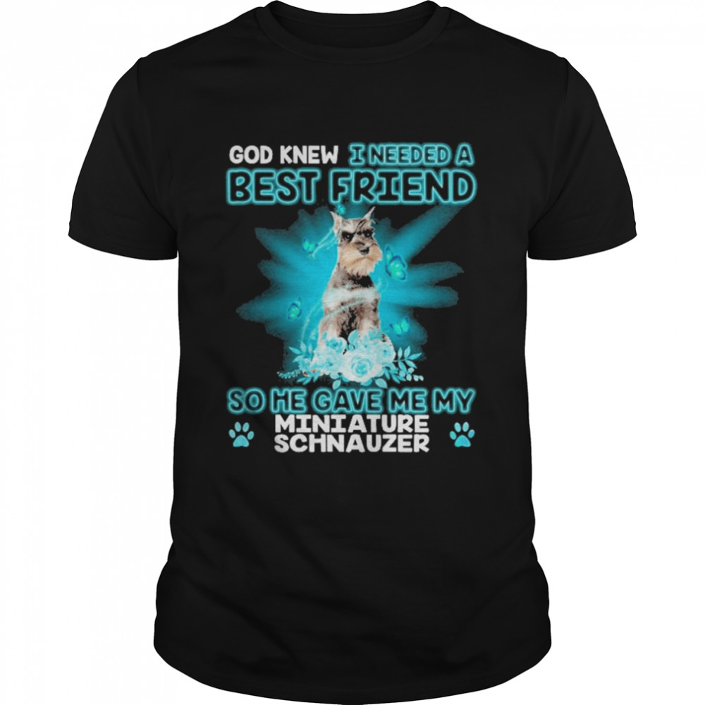 Grey Miniature Schnauzer Dog God Knew I Needed A Best Friend So Me Gave Me My Miniature Schnauzer Shirt