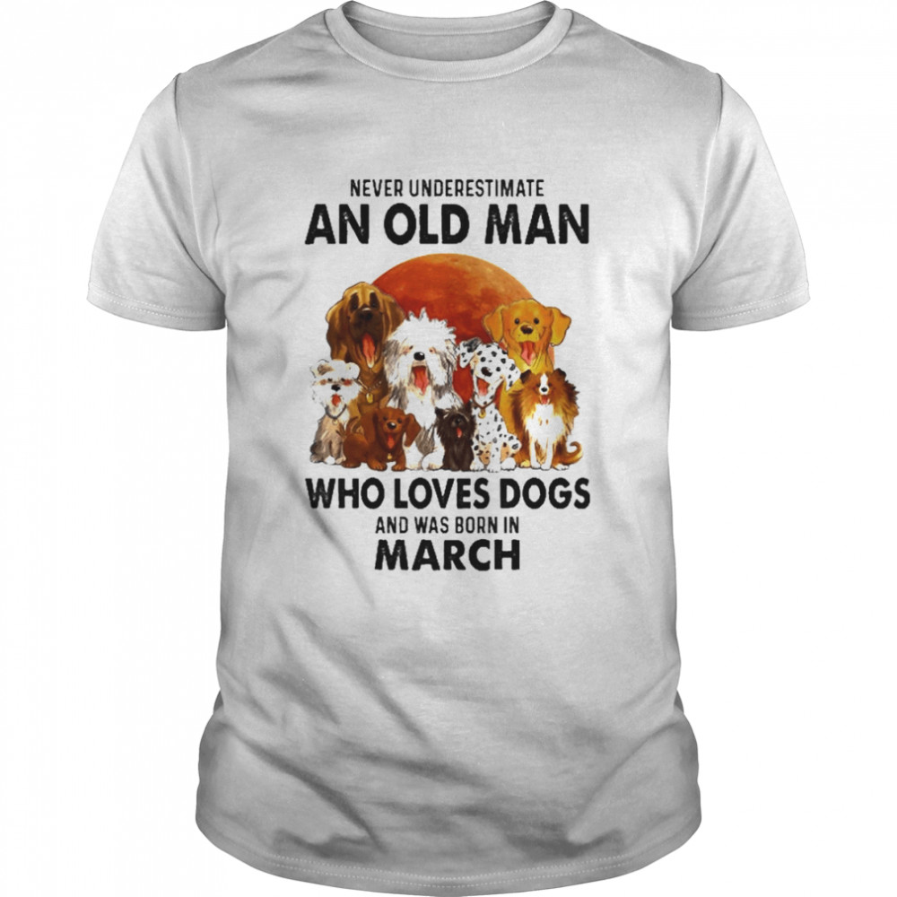 Never Underestimate An Old Man Who Loves Dogs And Was Born In March Shirts