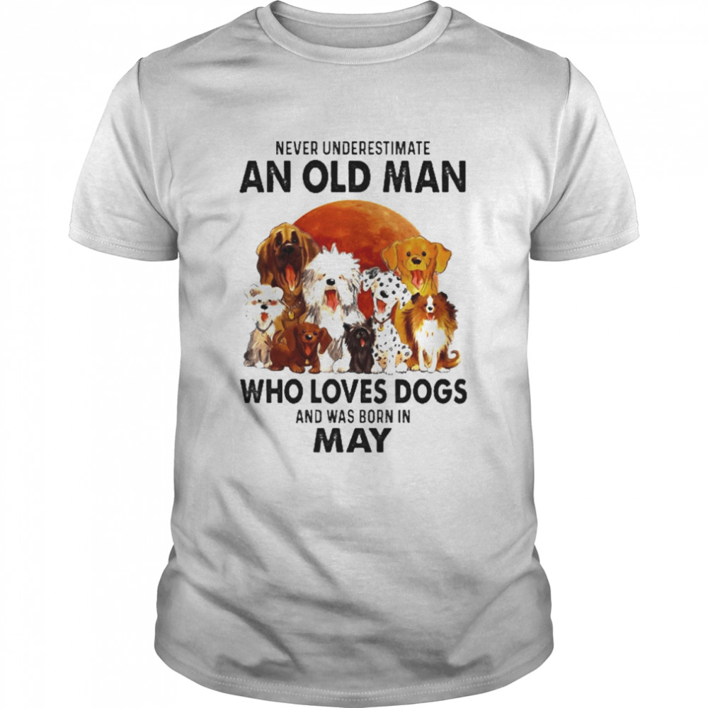 Never Underestimate An Old Man Who Loves Dogs And Was Born In May Shirt