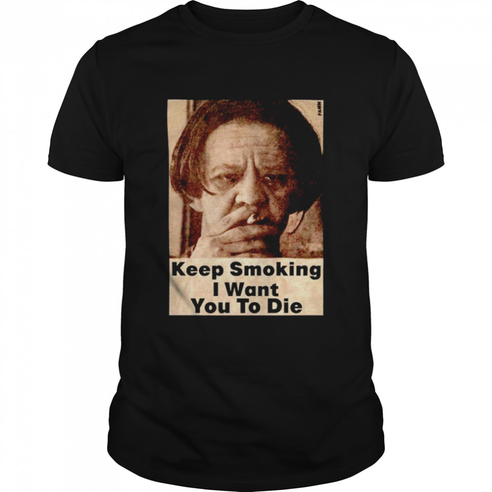 Keep Smoking I Want You To Die Shirts