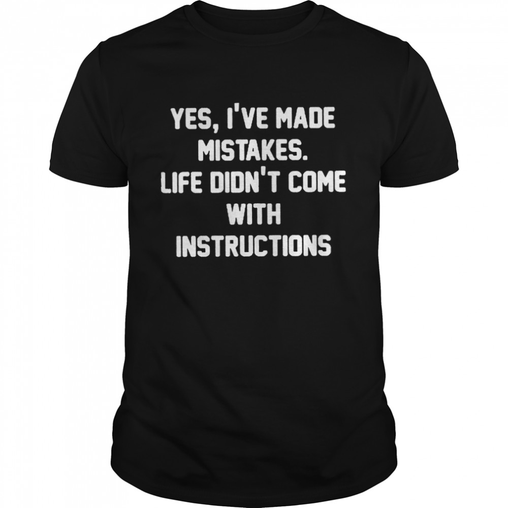 Yes Is’ve made mistakes life didns’t come with instructions and if they did i woildns’t follow them anyway shirts