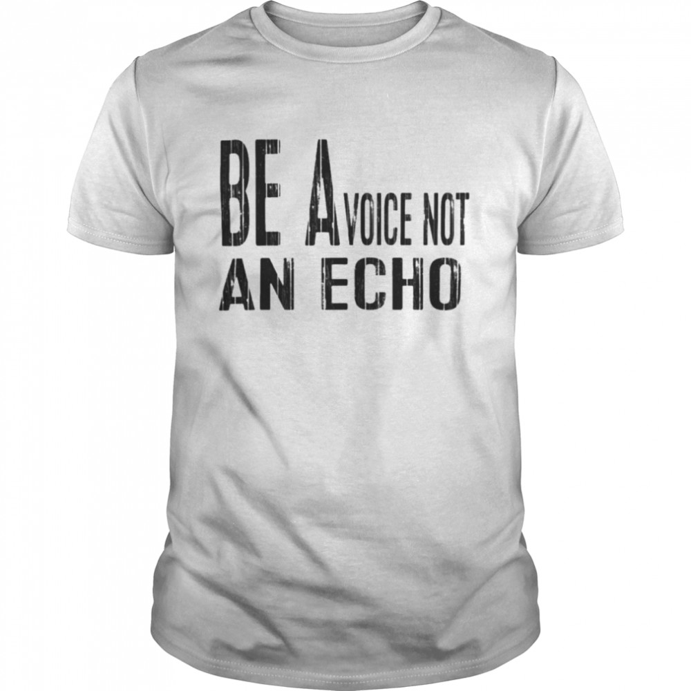 Be a voice not an echo shirts