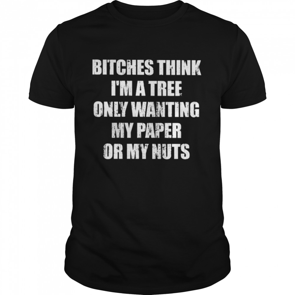 Bitches Think I’m A Tree Only Wanting My Paper Or My Nuts shirt Classic Men's T-shirt