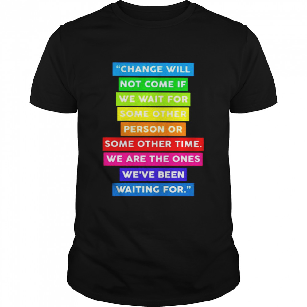 change will not come if we wait for some other shirt