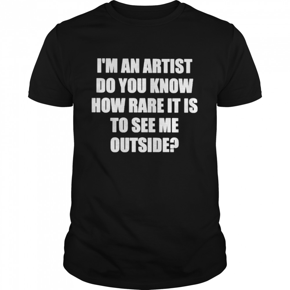 I’m an artist do you know how rare it is to see me outside shirt