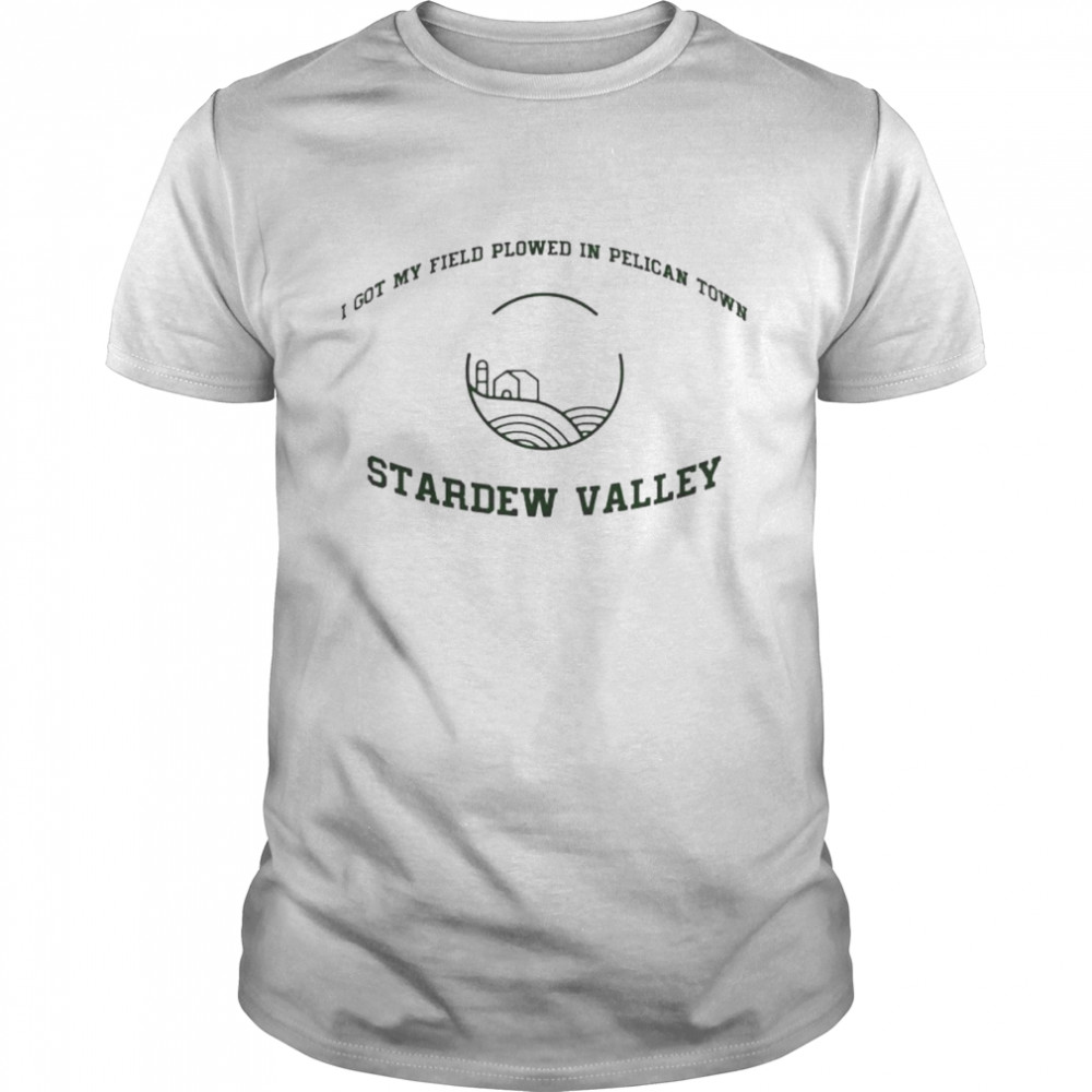 i got my field plowed in pelican town stardew valley shirt