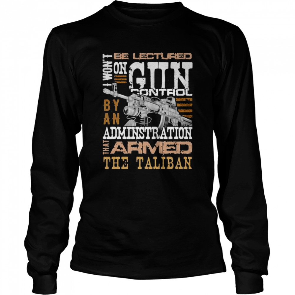 Won’t be lectured gun control by an administration that armed the Taliban shirt Long Sleeved T-shirt