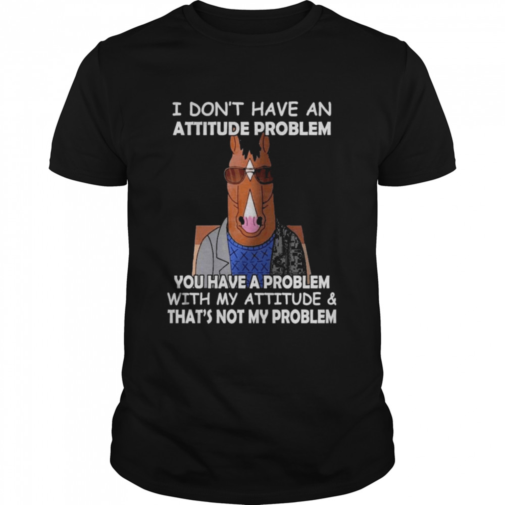 Horse I don’t have ana attitude problem You have a problem with my attitude and that’s not my problem 2022 shirt