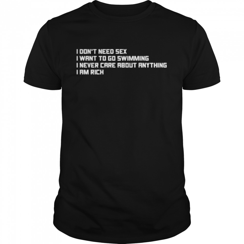 I Don’t Need Sex I Want To Go Swimming I Never Care About Anything I Am Rich Shirt