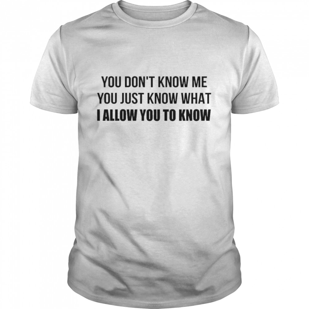 You don’t know me You just know what I allow You to know shirt