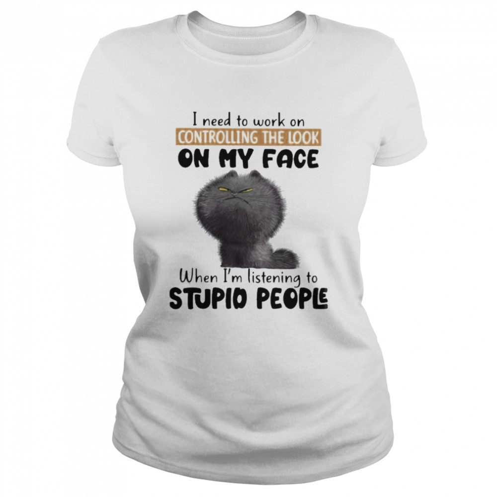 Cat I need to work on controlling the look on my face when I’m listening to stupid people shirt Classic Women's T-shirt