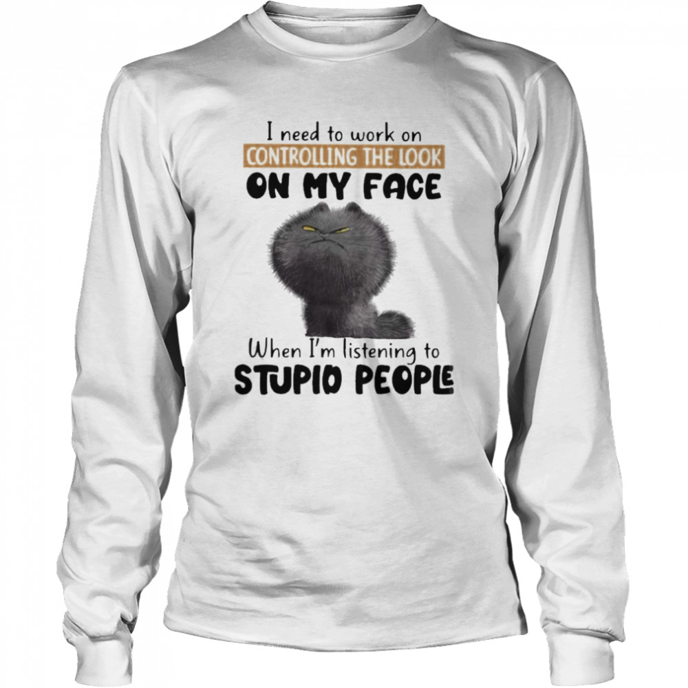 Cat I need to work on controlling the look on my face when I’m listening to stupid people shirt Long Sleeved T-shirt