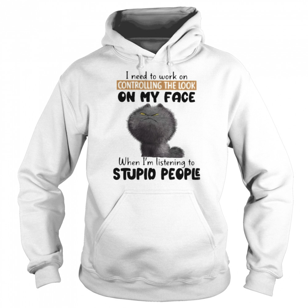 Cat I need to work on controlling the look on my face when I’m listening to stupid people shirt Unisex Hoodie