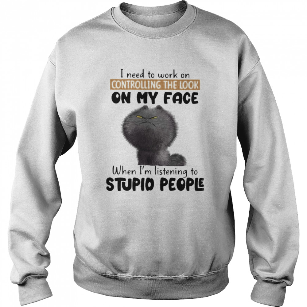 Cat I need to work on controlling the look on my face when I’m listening to stupid people shirt Unisex Sweatshirt