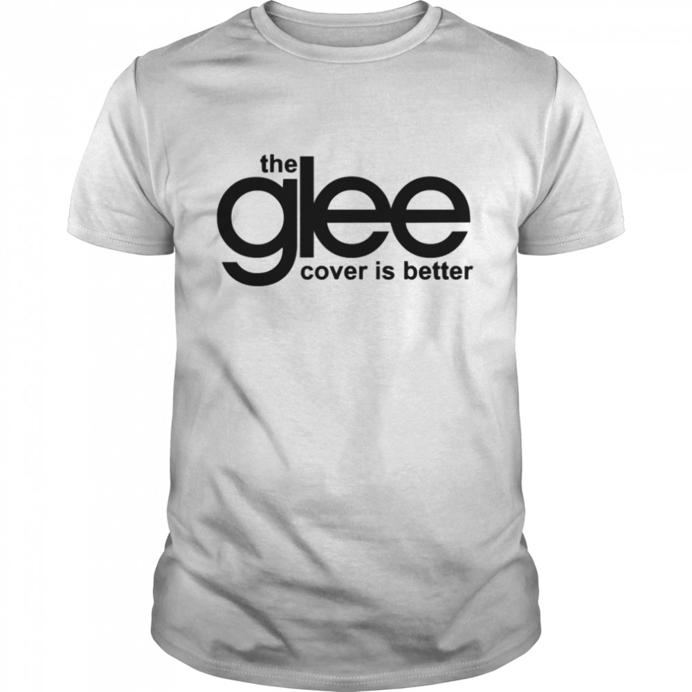 The Glee Cover Is Better shirt