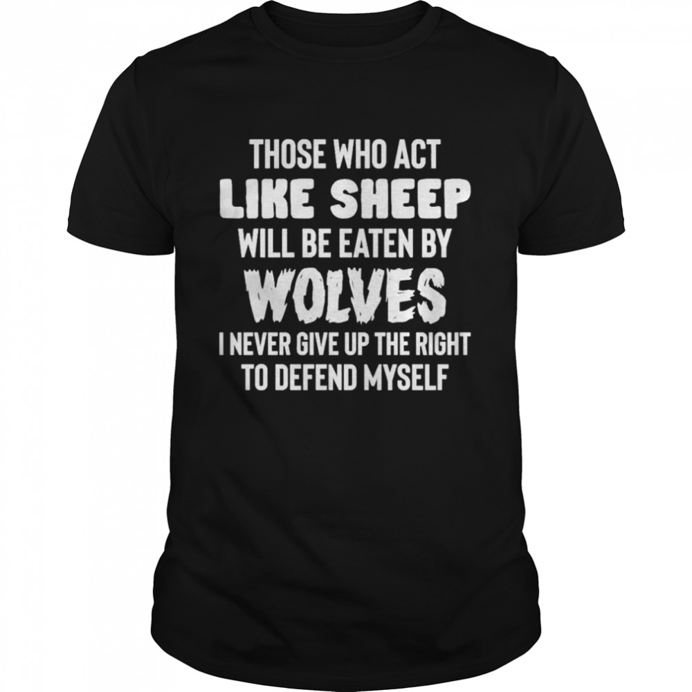 those who act like sheep will be eaten by wolves I never give up the right to defend myself shirt