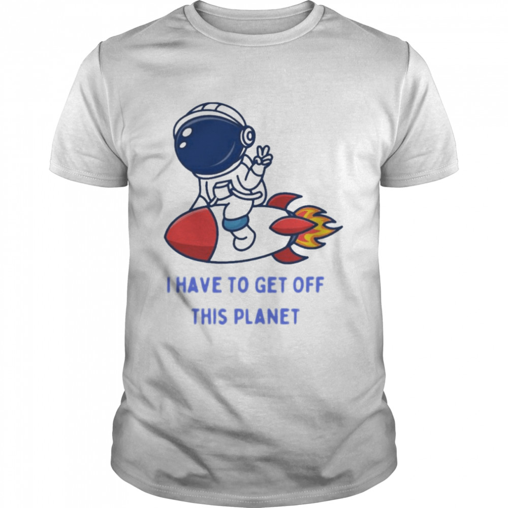 I Have To Get Off This Planet Rocket Shirts