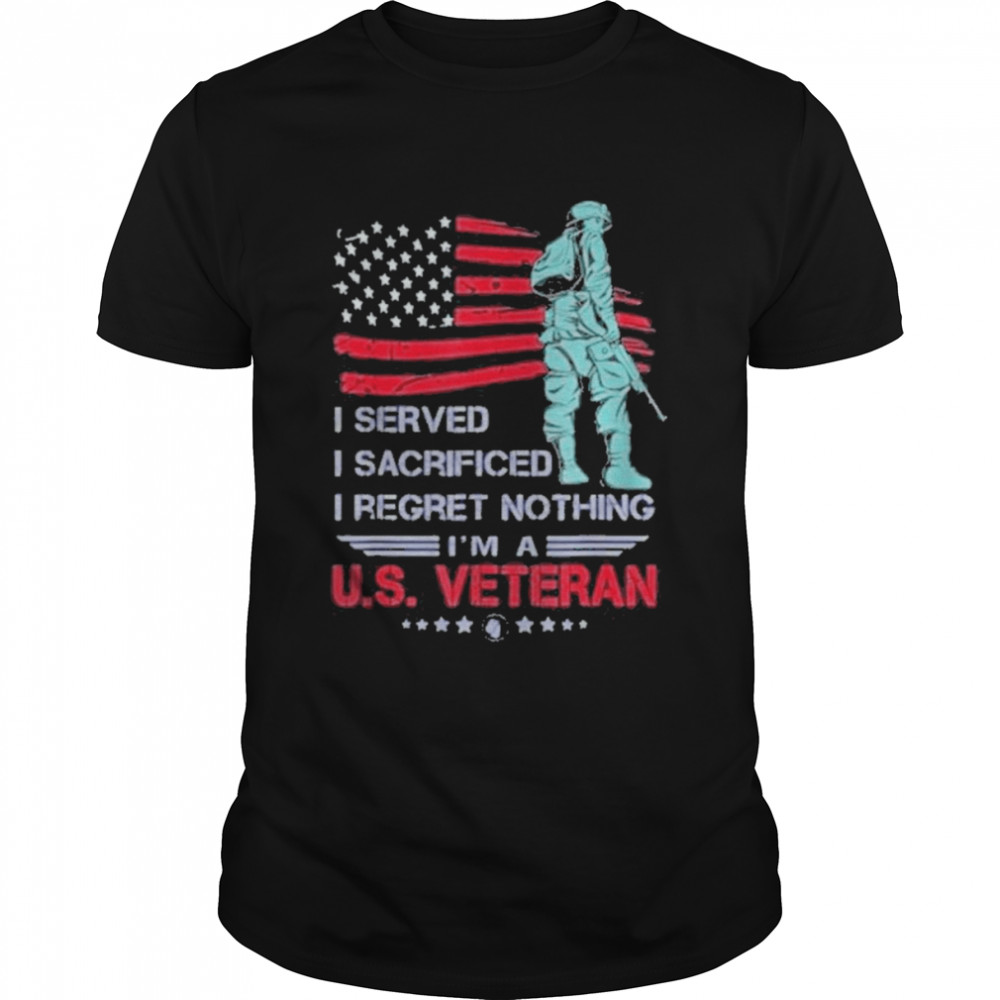 I Served I Sacrificed I Regret Nothing Is’m a Us.S Veteran 2022 Shirts