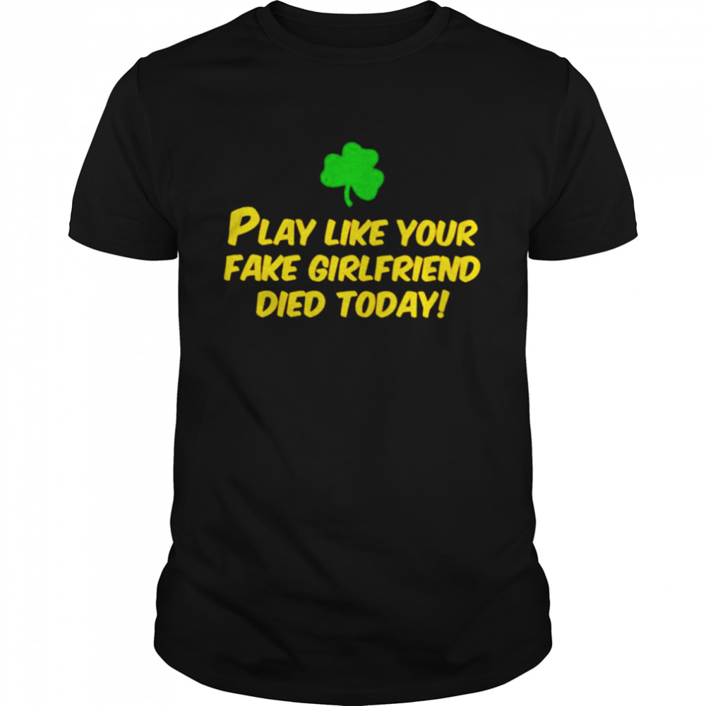 Play like your fake girlfriend died today shirts