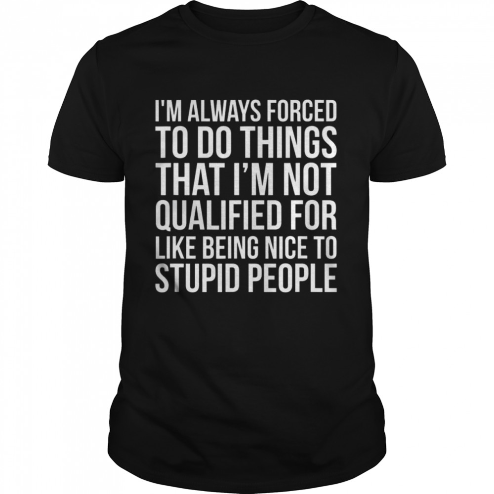 I’m always forced to do things that I’m not qualified for like being nice to stupid people shirt