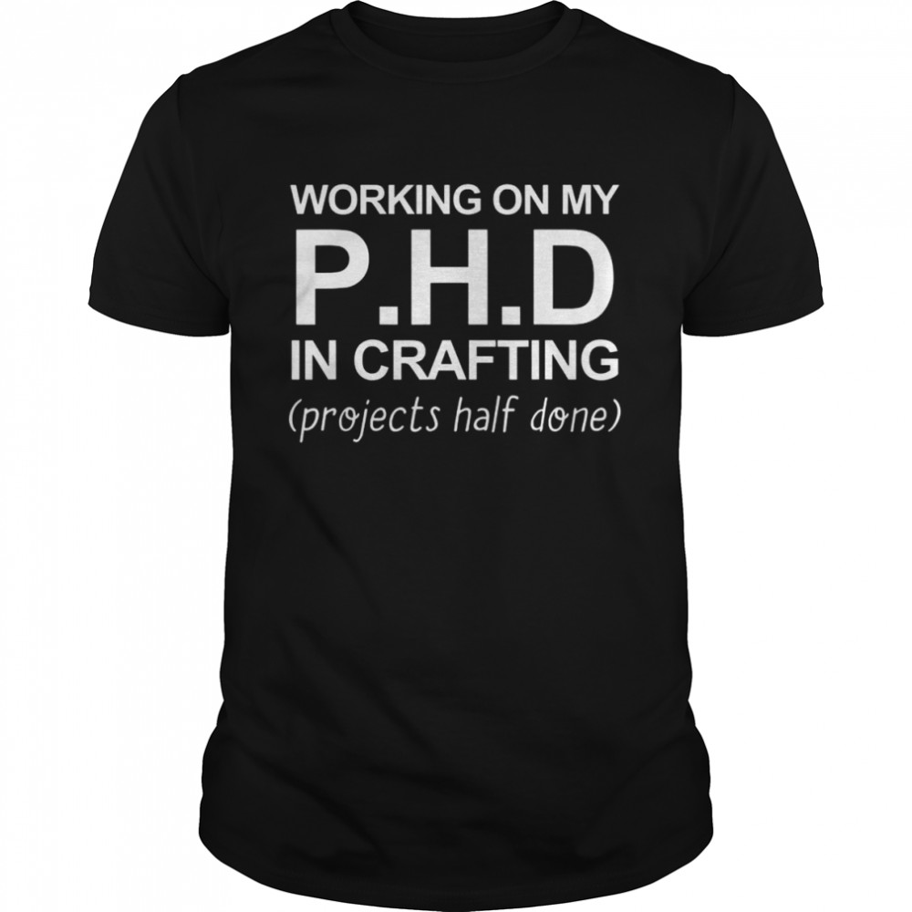 Working On My PH.D In Crafting Projects Half Done Shirt