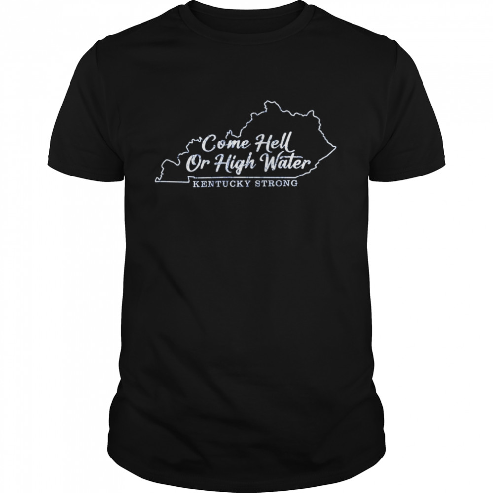 Come Hell Or high Water Kentucky Strong shirts