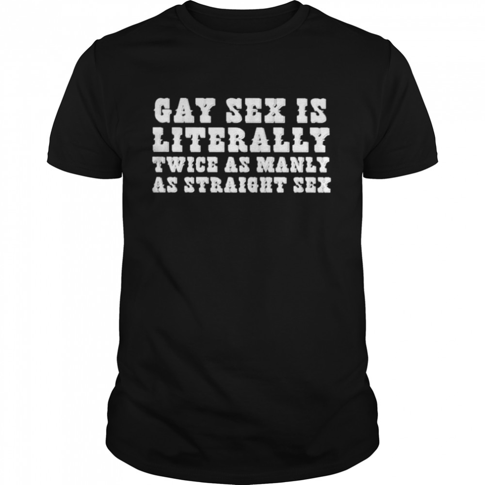 Gay sex is literally twice as manly as straight sex shirt