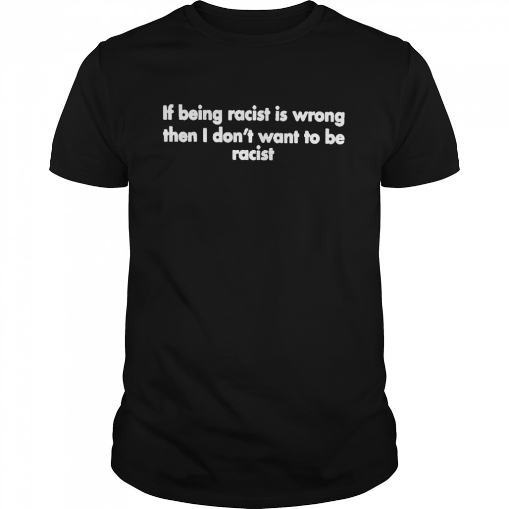 If Being Racist Is Wrong Then I Don’t Want To Be Racist Shirt