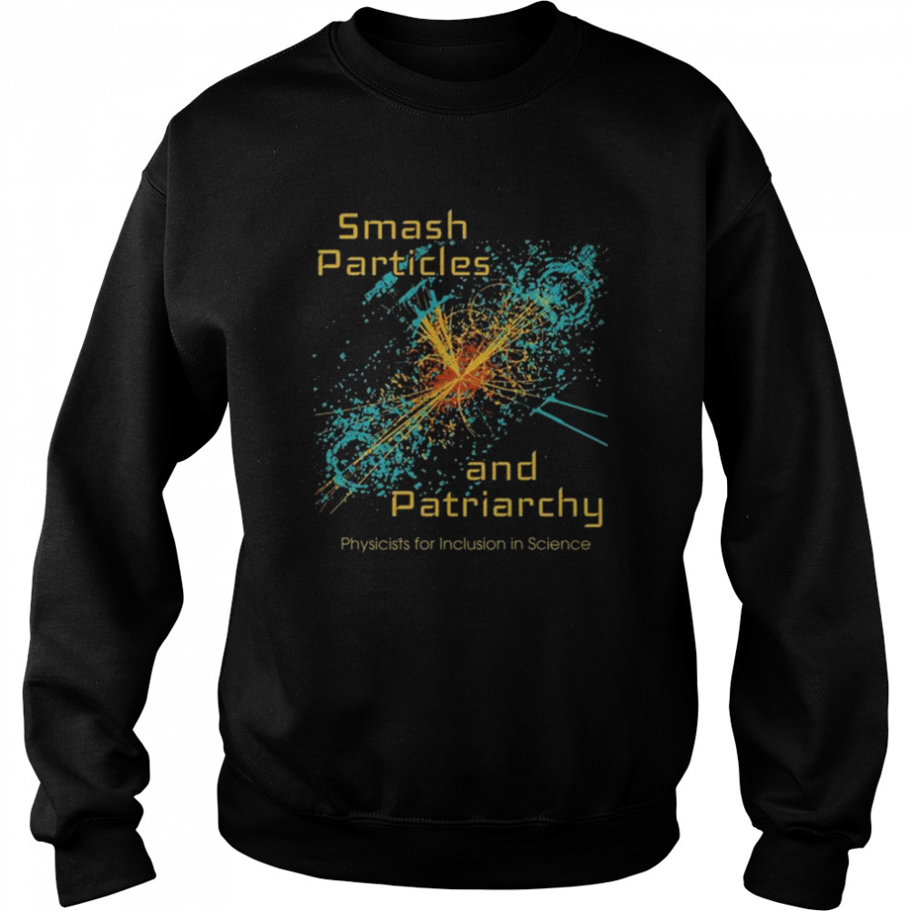 Smash particles and patriarchy physicists for inclusion in science shirt Unisex Sweatshirt