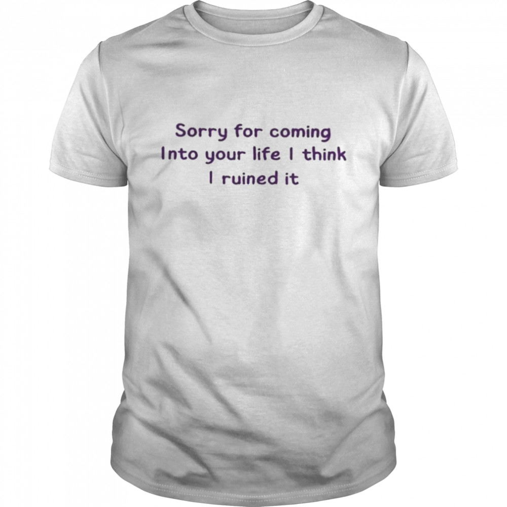 Sorry for coming into your life I think I ruined it shirt