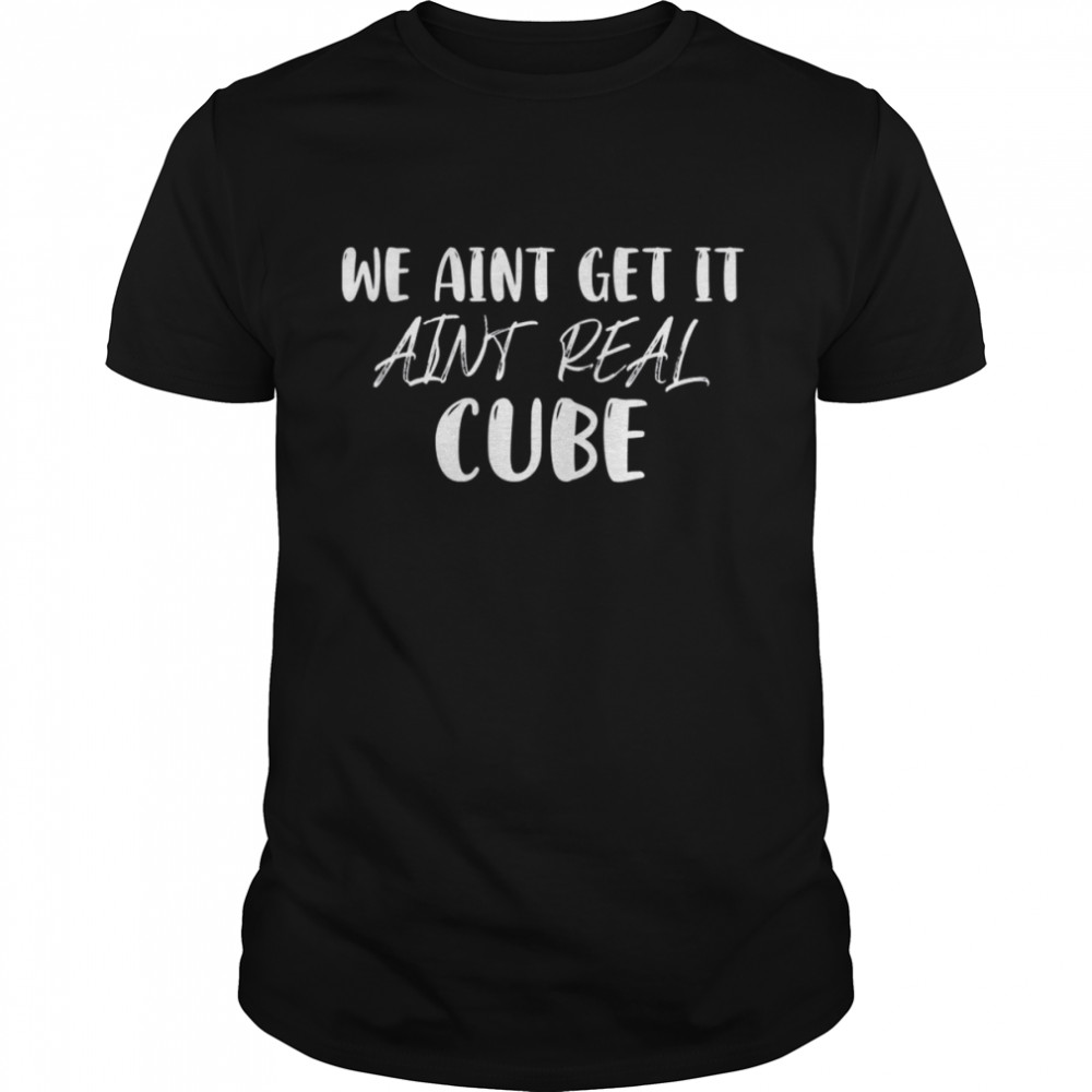 We Aint Get It Aint Real Cube shirts