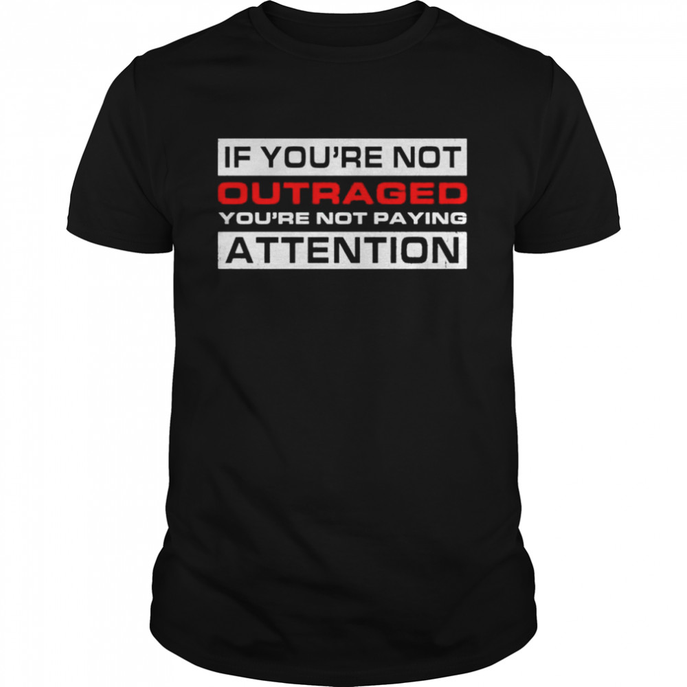 If You’re Not Outraged You’re Not Paying Attention shirt