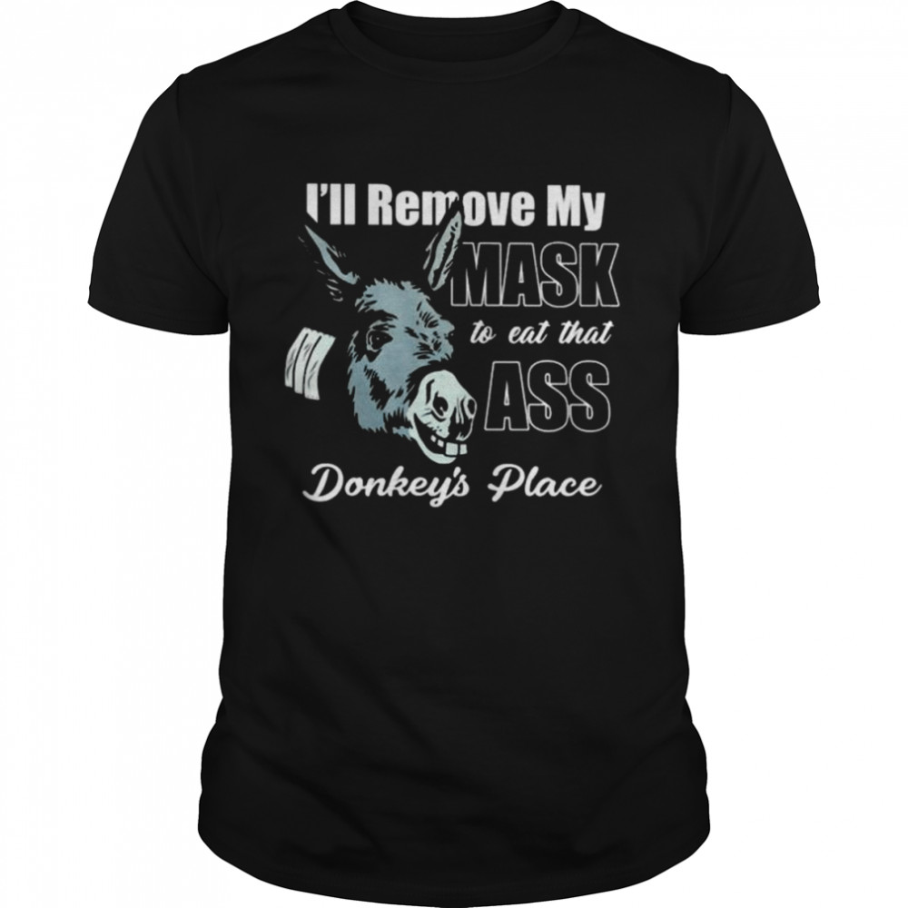 I’ll remove my mask to eat that ass donkey’s place shirt