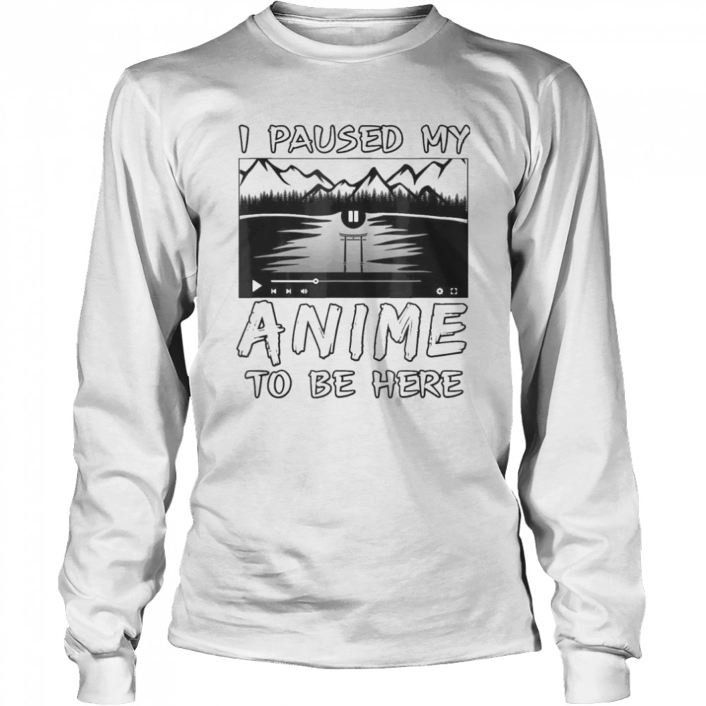 I Paused My Anime To Be Here T- Long Sleeved T-shirt