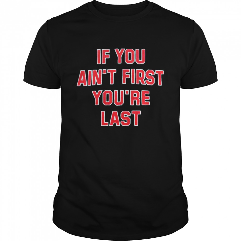 If you ains’t first yous’re last T-shirts