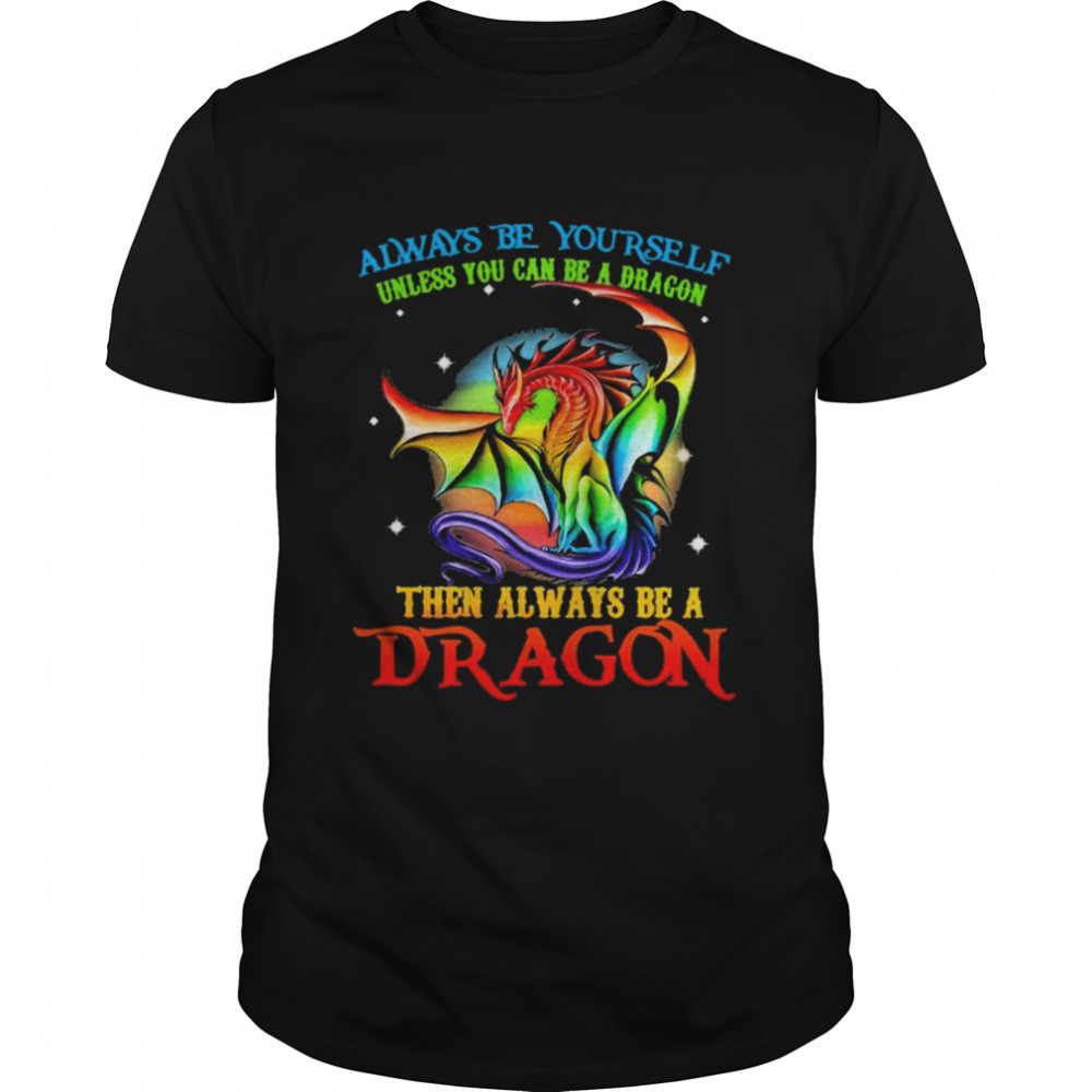 always be yourself unless You can be a Dragon then always be a Dragon color shirt