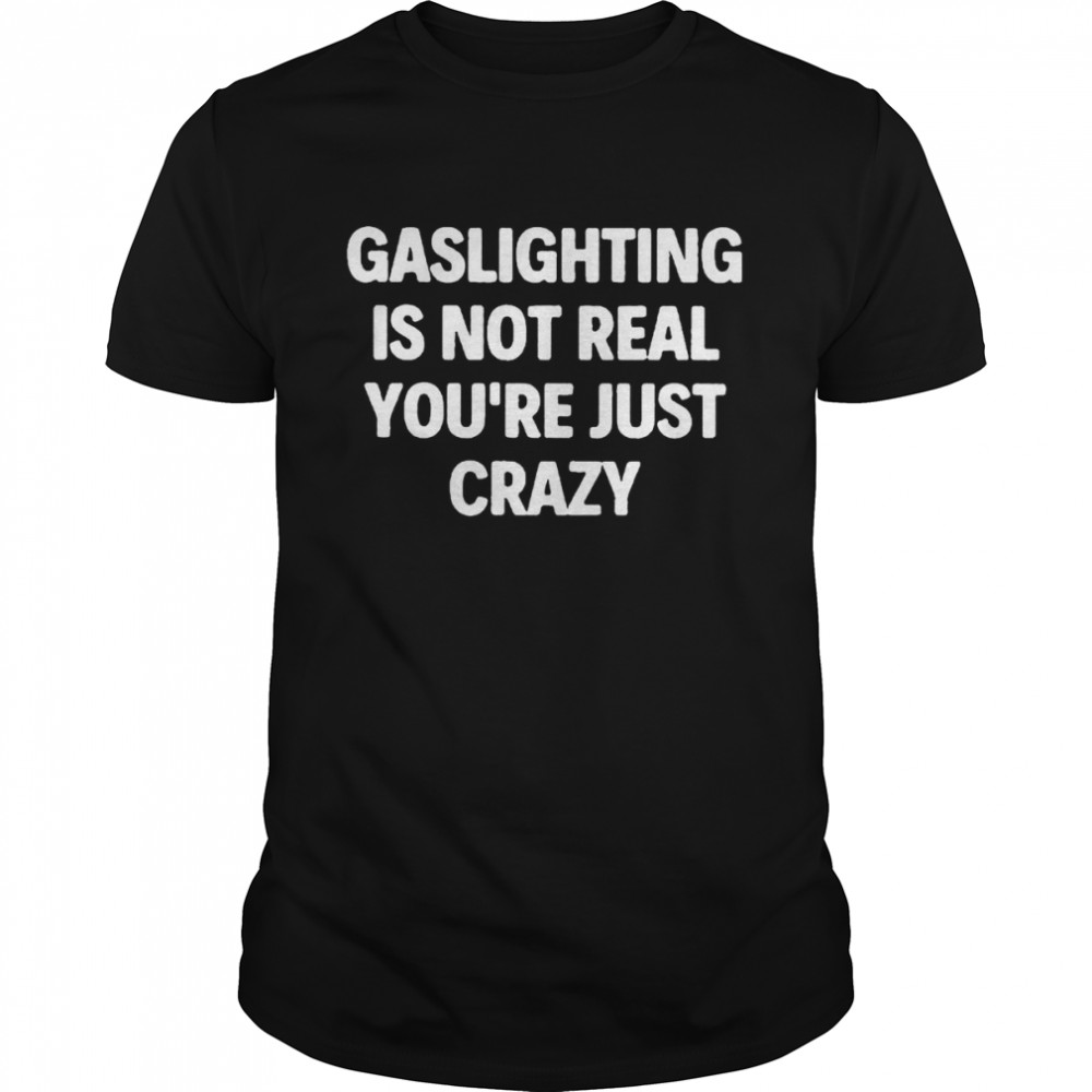 Gaslighting is not real you’re just crazy 2022 shirt