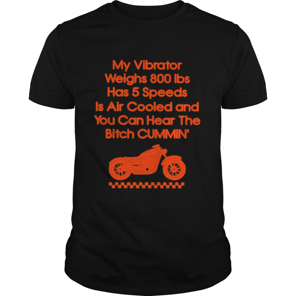 My Vibrator Weighs 800Ibs Has 5 Speeds Is Air Cooled And You Can Hear The Bitch Cummin’ Shirt