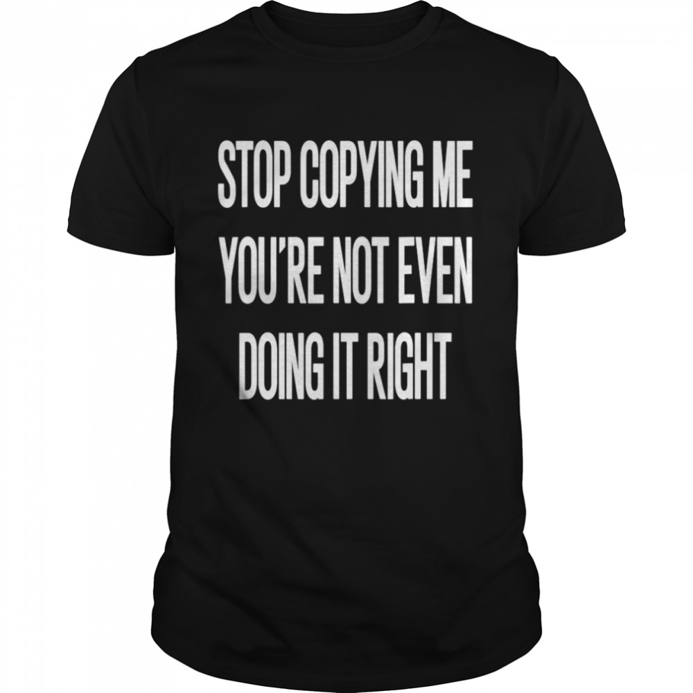 Stop copying me you’re not even doing it right unisex T-shirt