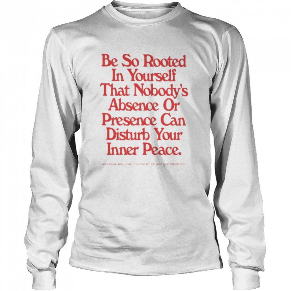 Be so rooted in yourself that nobody absence or presence can disturb your inner peace shirt Long Sleeved T-shirt